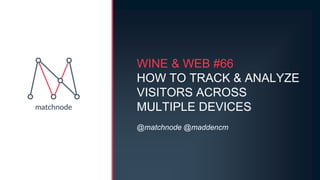 WINE & WEB #66
HOW TO TRACK & ANALYZE
VISITORS ACROSS
MULTIPLE DEVICES
@matchnode @maddencm
 
