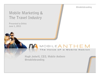 @mobilebranding

Mobile Marketing &
The Travel Industry
Presented to Orbitz
June 1, 2011




                 Hugh Jedwill, CEO, Mobile Anthem
                 @mobilebranding
 