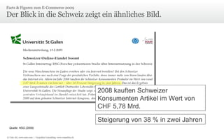 Der Blick in die Schweiz zeigt ein ähnliches Bild. Facts & Figures zum E-Commerce 2009  2008 kauften Schweizer Konsumenten Artikel im Wert von CHF 5,78 Mrd. Steigerung von 38 % in zwei Jahren Quelle: HSG (2009) © Unic AG, www.unic.com  |  Carpathia Consulting, www.carpathia.ch 