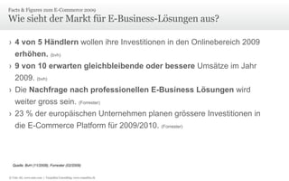 Wie sieht der Markt für E-Business-Lösungen aus? 4 von 5 Händlern  wollen ihre Investitionen in den Onlinebereich 2009  erhöhen.  (bvh) 9 von 10 erwarten gleichbleibende oder bessere  Umsätze im Jahr 2009.  (bvh) Die  Nachfrage nach professionellen E-Business Lösungen  wird weiter gross sein.  (Forrester) 23 % der europäischen Unternehmen planen grössere Investitionen in die E-Commerce Platform für 2009/2010.  (Forrester) Facts & Figures zum E-Commerce 2009  Quelle: BvH (11/2008), Forrester (02/2009) © Unic AG, www.unic.com  |  Carpathia Consulting, www.carpathia.ch 