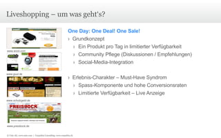 Liveshopping – um was geht‘s? One Day: One Deal! One Sale! Grundkonzept Ein Produkt pro Tag in limitierter Verfügbarkeit Community Pflege (Diskussionen / Empfehlungen) Social-Media-Integration Erlebnis-Charakter – Must-Have Syndrom Spass-Komponente und hohe Conversionsraten Limitierte Verfügbarkeit – Live Anzeige www. woot.com www. guut.de www. schutzgeld.de www. preisbock.de © Unic AG, www.unic.com  |  Carpathia Consulting, www.carpathia.ch 