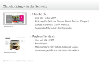 Clubshopping – in der Schweiz Eboutic.ch Live seit Herbst 2007 Aktionen für Switcher, Tarzan, Alessi, Bodum, Peugeot (Velos), Columbia, Calvin Klein u.a. Äusserst erfolgreich in der Romandie Fashionfriends.ch Live seit März 2009 Beta-Phase Modeberatung mit Fashion-Sets und Linien, zusammengestellt aus mehreren Herstellern. www.eboutic.ch www.fashionfriends.ch © Unic AG, www.unic.com  |  Carpathia Consulting, www.carpathia.ch 