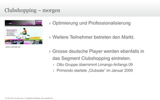 Clubshopping – morgen Optimierung und Professionalisierung Weitere Teilnehmer betreten den Markt. Grosse deutsche Player werden ebenfalls in das Segment Clubshopping eintreten. Otto Gruppe übernimmt Limango Anfangs 09 Primondo startete „Clubsale“ im Januar 2009 www.clubsale.de © Unic AG, www.unic.com  |  Carpathia Consulting, www.carpathia.ch 