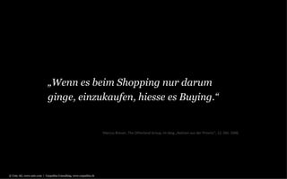 „ Wenn es beim Shopping nur darum ginge, einzukaufen, hiesse es Buying.“ Marcus Breuer, The Otherland Group, im blog „Notizen aus der Provinz“, 12. Okt. 2006 © Unic AG, www.unic.com  |  Carpathia Consulting, www.carpathia.ch 