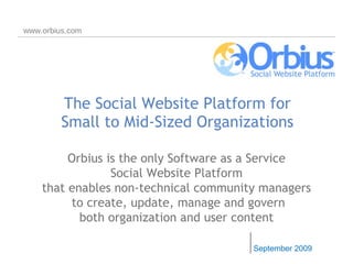 The Social Website Platform for Small to Mid-Sized Organizations September 2009 www.orbius.com Orbius is the only   Software as a Service Social Website Platform t hat enables non-technical community managers to create, update, manage and govern both organization and user content 