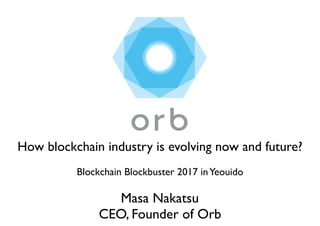 ©2017 Orb, Inc. All Rights Reserved
Blockchain Blockbuster 2017 inYeouido
Masa Nakatsu
CEO, Founder of Orb
How blockchain industry is evolving now and future?
 