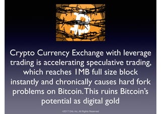 ©2017 Orb, Inc. All Rights Reserved
Crypto Currency Exchange with leverage
trading is accelerating speculative trading,
which reaches 1MB full size block
instantly and chronically causes hard fork
problems on Bitcoin.This ruins Bitcoin’s
potential as digital gold
 