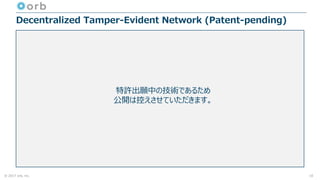 © 2017 orb, inc.
Decentralized Tamper-Evident Network (Patent-pending)
10
特許出願中の技術であるため
公開は控えさせていただきます。
 