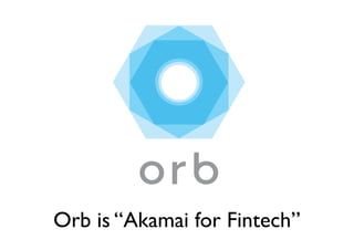 ©2017 Orb, Inc. All Rights Reserved
Orb is “Akamai for Fintech”
 