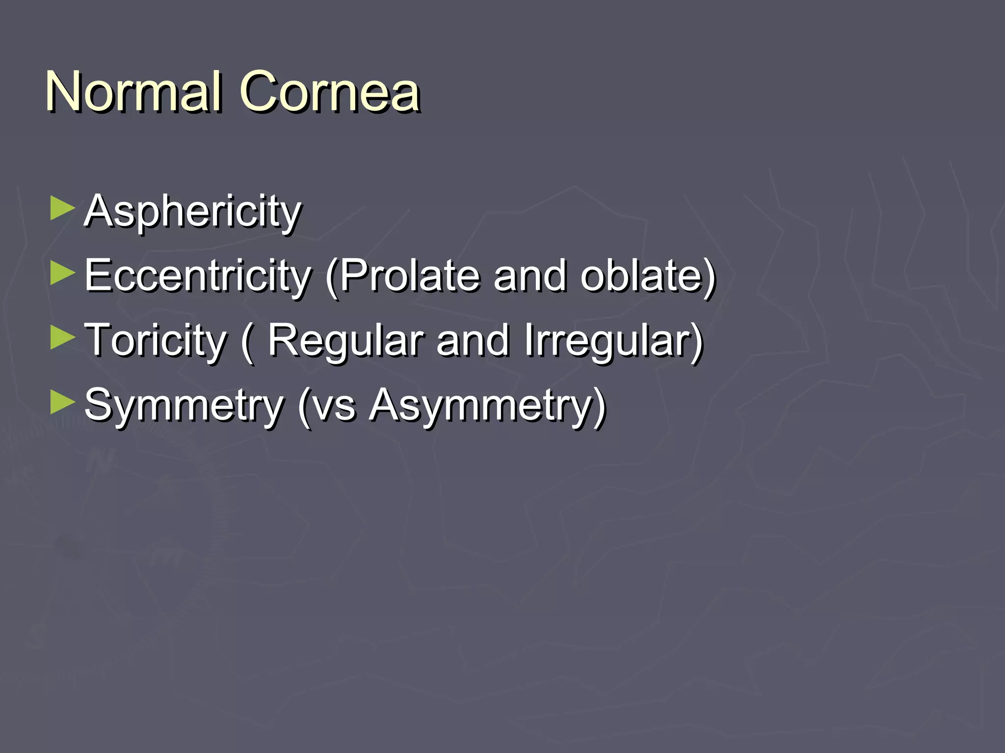Normal CorneaNormal Cornea
►AsphericityAsphericity
►Eccentricity (Prolate and oblate)Eccentricity (Prolate and oblate)
►Toricity ( Regular and Irregular)Toricity ( Regular and Irregular)
►Symmetry (vs Asymmetry)Symmetry (vs Asymmetry)
 