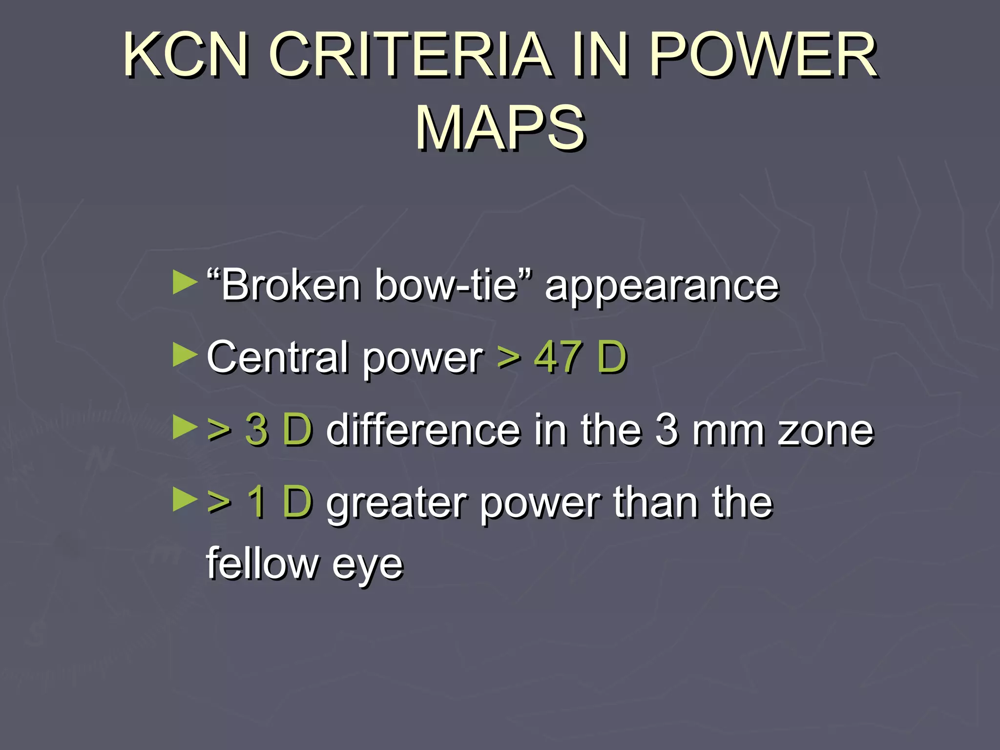 KCN CRITERIA IN POWERKCN CRITERIA IN POWER
MAPSMAPS
►““Broken bow-tie” appearanceBroken bow-tie” appearance
►Central powerCentral power > 47 D> 47 D
►> 3 D> 3 D difference in the 3 mm zonedifference in the 3 mm zone
►> 1 D> 1 D greater power than thegreater power than the
fellow eyefellow eye
 