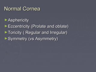 Normal CorneaNormal Cornea
►AsphericityAsphericity
►Eccentricity (Prolate and oblate)Eccentricity (Prolate and oblate)
►Toricity ( Regular and Irregular)Toricity ( Regular and Irregular)
►Symmetry (vs Asymmetry)Symmetry (vs Asymmetry)
 