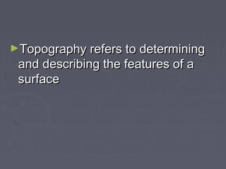 ►Topography refers to determiningTopography refers to determining
and describing the features of aand describing the features of a
surfacesurface
 