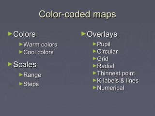 Color-coded mapsColor-coded maps
►ColorsColors
►Warm colorsWarm colors
►Cool colorsCool colors
►ScalesScales
►RangeRange
►StepsSteps
►OverlaysOverlays
►PupilPupil
►CircularCircular
►GridGrid
►RadialRadial
►Thinnest pointThinnest point
►K-labels & linesK-labels & lines
►NumericalNumerical
 