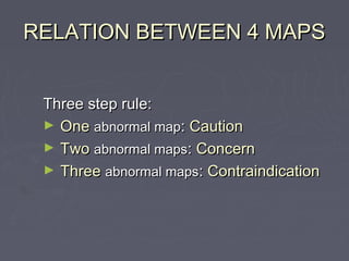 RELATION BETWEEN 4 MAPSRELATION BETWEEN 4 MAPS
Three step rule:Three step rule:
► OneOne abnormal mapabnormal map:: CautionCaution
► TwoTwo abnormal mapsabnormal maps:: ConcernConcern
► ThreeThree abnormal mapsabnormal maps:: ContraindicationContraindication
 