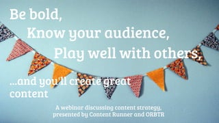 Be bold, 
Know your audience, 
Play well with others, 
...and you'll create great 
content 
A webinar discussing content strategy, 
presented by Content Runner and ORBTR 
 