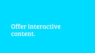 Offer interactive 
content. 
 