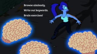 Browse aimlessly. 
Write out keywords. 
Brain exercises! 
 