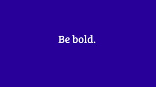 Be bold. 
 
