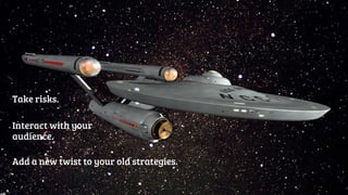 Take risks. 
Interact with your 
audience. 
Add a new twist to your old strategies. 
 