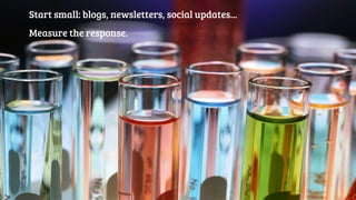 Start small: blogs, newsletters, social updates... 
Measure the response. 
 