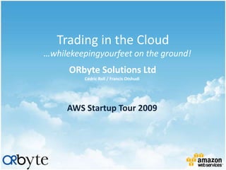 Trading in the Cloud
…whilekeepingyourfeet on the ground!
      ORbyte Solutions Ltd
          Cédric Roll / Francis Otshudi




     AWS Startup Tour 2009
 