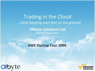 Trading in the Cloud ORbyte Solutions Ltd … while keeping your feet on the ground! AWS Startup Tour 2009 Cédric Roll  / Francis Otshudi 