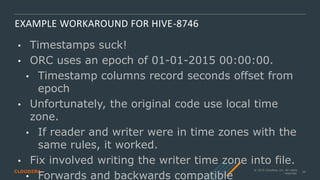 © 2019 Cloudera, Inc. All rights
reserved.
26
EXAMPLE WORKAROUND FOR HIVE-8746
• Timestamps suck!
• ORC uses an epoch of 0...