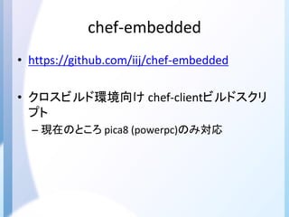 chef-embedded
• https://github.com/iij/chef-embedded
• クロスビルド環境向け chef-clientビルドスクリ
プト
– 現在のところ pica8 (powerpc)のみ対応
 