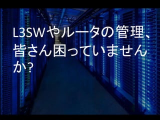L3SWやルータの管理、
皆さん困っていません
か?
 