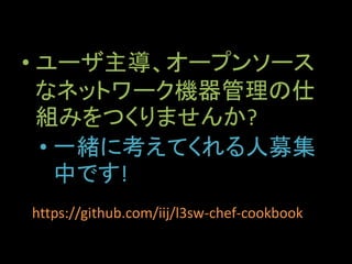 • ユーザ主導、オープンソース
なネットワーク機器管理の仕
組みをつくりませんか?
• 一緒に考えてくれる人募集
中です!
https://github.com/iij/l3sw-chef-cookbook
 