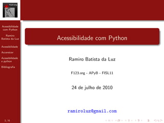 Acessibilidade
 com Python

   Ramiro
Batista da Luz   Acessibilidade com Python
Acessibilidade

Accersicer

Acessibilidade
e python
                     Ramiro Batista da Luz
Bibliograﬁa

                      F123.org - APyB - FISL11



                      24 de julho de 2010



                    ramiroluz@gmail.com
  1/6
 