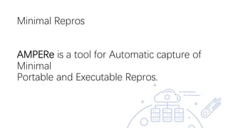 Minimal Repros
AMPERe is a tool for Automatic capture of
Minimal
Portable and Executable Repros.
 