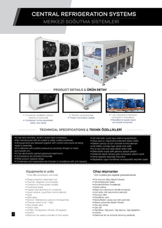 • It has semi hermetic, scroll or screw type compressor.
• Be manufactured with air cooled or water cooled condenser.
• All equipments are delivered together with control instruments as being
ready to assembly.
• It is delivered with positive pressure by pumping nitrogen to inside
and outside unit.
• It has electrostatic painted galvanized steel frame.
• Compressors are activated fractionally
• Wide product capacity range.
• Condensers and evaporators are choosen in compliance with unit capacity.
• Faz koruma rölesi (Alçak/Yüksek)
• Termik/Manyetik Şalter
• Kontaktör(trifaze modellerde)
• Karter ısıtıcısı
• Bakır boru alüminyum lamelli kondanser
• Likit tankı, Likit akış kontrol selonoidi
• Kurutucu filtre
• Gözetleme camı
• Servis/Bakım vanası (sıvı hattı üzerinde)
• Basınç presostatı (Alçak/Yüksek)
• Gaz şarj vanası
• Çek valf
• Yağ filtresi, Yağ ayırıcı, Yağ deposu, Yağ regülatörü
• Invertör
• Elektronik fan hız kontrolü (donmuş serilerde)
• Phase protection relay(High/Low)
• Thermal / Magnetic circuit breaker
• Contactor (in three-phase models)
• Crankcase heater
• Copper tube aluminium fin condenser
• Liquid receiver, Liquid flow control solenoid
• Dryer
• Sight glass
• Service / Maintenance valve (on the liquid line)
• Pressure switch (Low / High)
• Gas charge valve
• Check valve
• Oil filter, Oil separator, Oil tank, Oil regulator
• Invertor
• Electronic fan speed controller (in frost series)
• Yarı Hermetik, scroll veya vidalı kompresörlüdür.
• Hava veya su soğutmalı kondenserli olarak üretilir.
• Elektrik panosu ve tüm otomatik kontrol elemanl
arı ile birlikte montaja hazır olarak sevk edilir.
• İç ve dış ünite azot şarjlı olarak teslim edilir.
• Elekrostatik boyalı çelik galvaniz şaseye sahiptir.
• Kademeli olarak devreye giren kompresör sistemi vardır.
• Geniş kapasite seçeneği mevcuttur.
• Kapasiteye uygun kondenser ve evaporatör seçimleri yapılır.
PRODUCT DETAILS & ÜRÜN DETAY
TECHNICAL SPECIFICATIONS & TEKNİK ÖZELLİKLERİ
MERKEZİ SOĞUTMA SİSTEMLERİ
CENTRAL REFRIGERATION SYSTEMS
• Vibration absorbing feet
• Titreşim sönümleyici ayaklar
• Low noise level compressor
compared to equivalents
• Muadillerine kıyasla düşük
ses seviyeli kompresör
• Condenser installation options
(vertical or horizontal)
• Kondenser montaj seçenekleri
(dikey veya yatay)
Equipments in units
* It can differ according to unit model
Cihaz ekipmanları
* Ürün modeline göre değişiklik gösterebilmektedir.
11
 