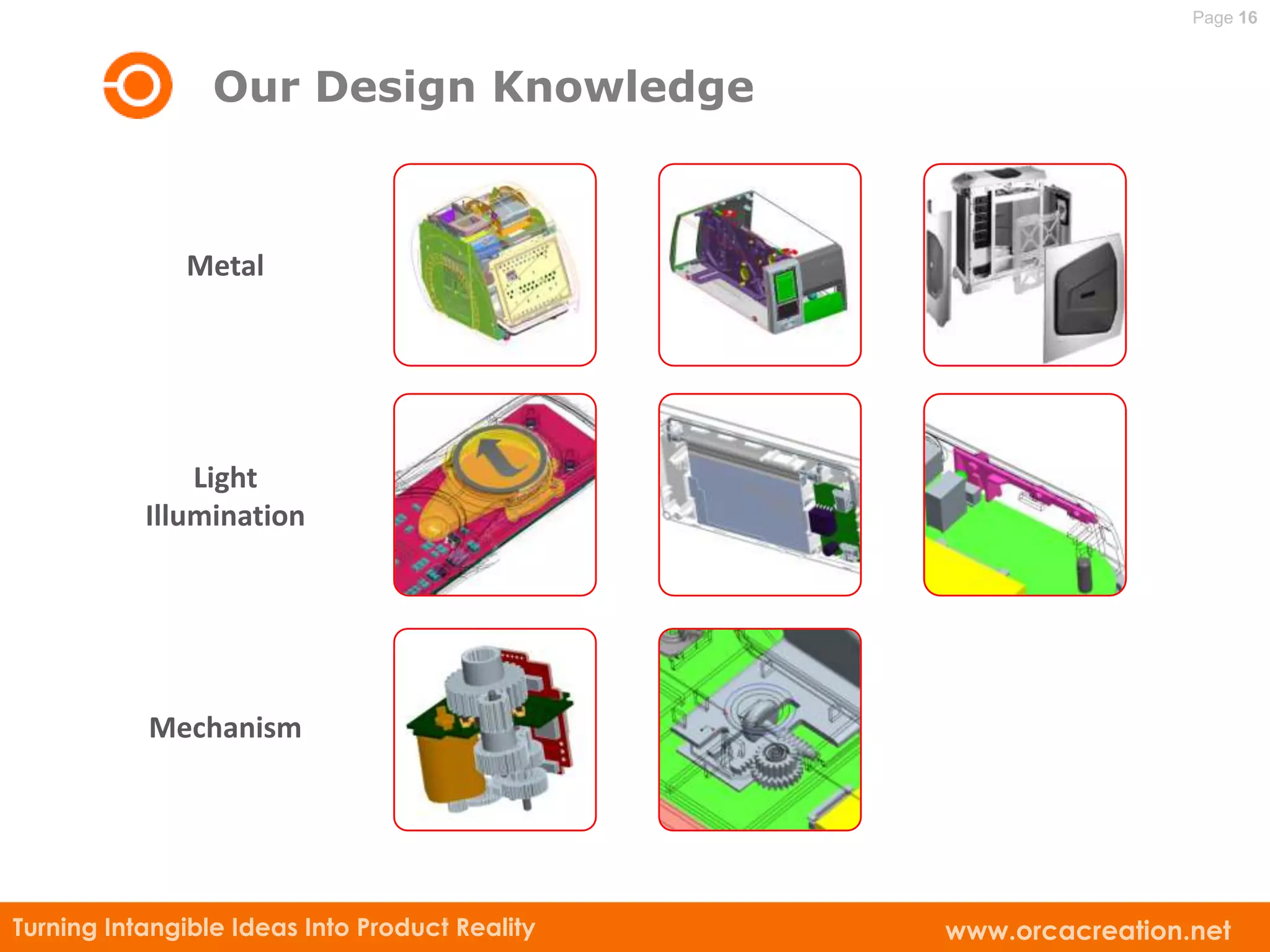 Page 16



                 Our Design Knowledge



              Metal




               Light
           Illumination




           Mechanism




Turning Intangible Ideas Into Product Reality   www.orcacreation.net
 