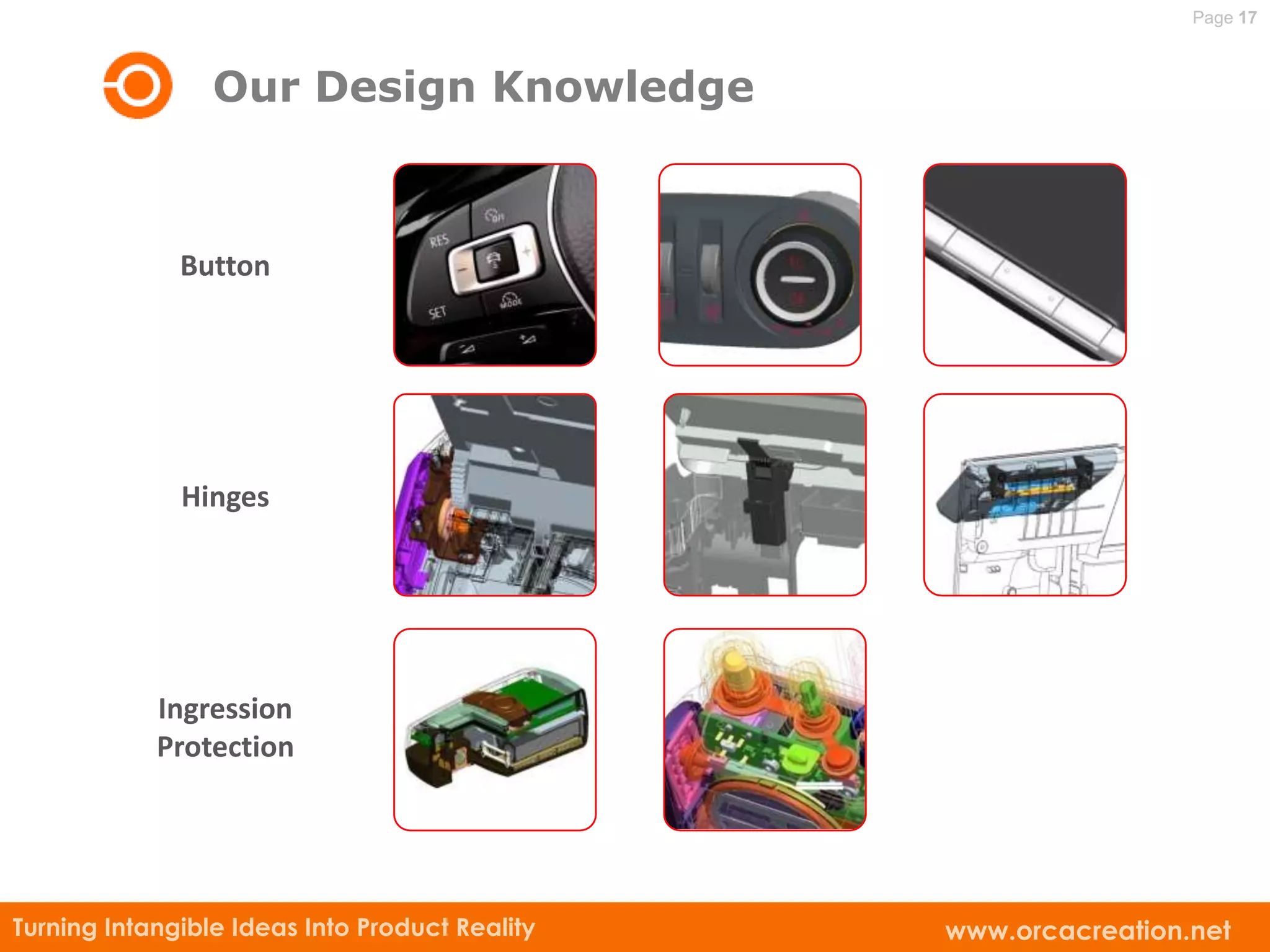 Page 17



                 Our Design Knowledge



              Button




              Hinges




            Ingression
            Protection




Turning Intangible Ideas Into Product Reality   www.orcacreation.net
 