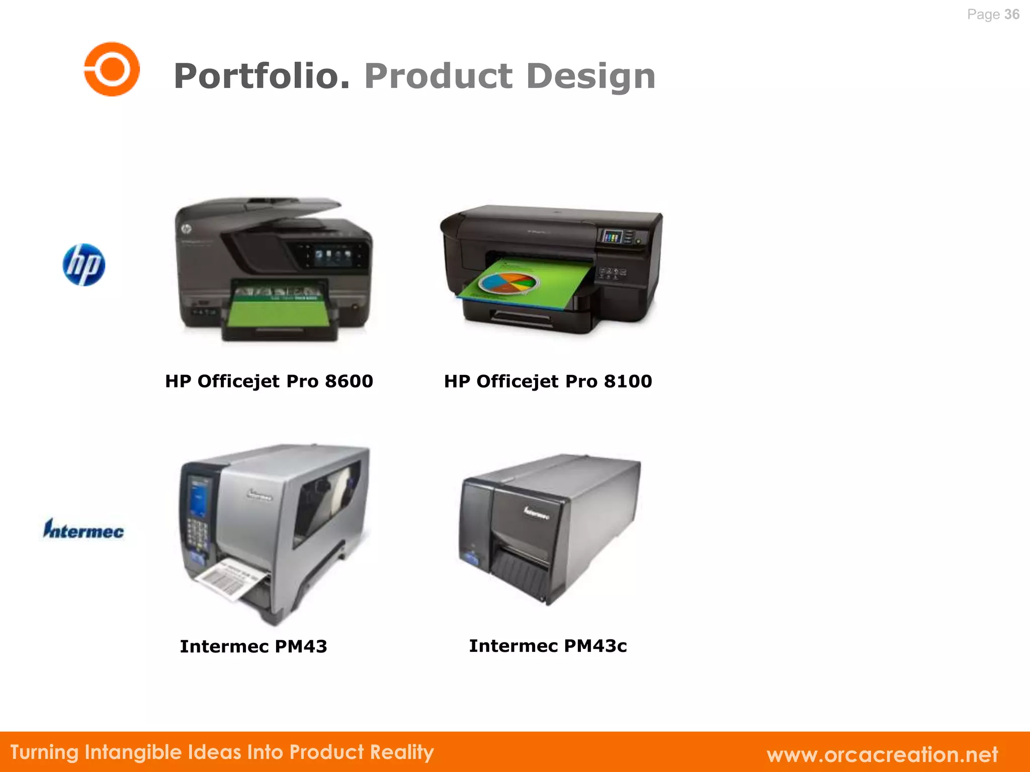 Page 36



                 Portfolio. Product Design




                HP Officejet Pro 8600           HP Officejet Pro 8100




                 Intermec PM43                    Intermec PM43c




Turning Intangible Ideas Into Product Reality                           www.orcacreation.net
 