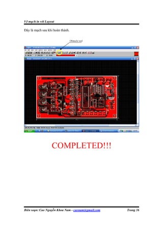 Vẽ mạch in với Layout

Đây là mạch sau khi hoàn thành.

                                  Obstacle tool




                   COMPLETED!!!




Biên soạn: Cao Nguyễn Khoa Nam - caonam@gmail.com   Trang 36
 