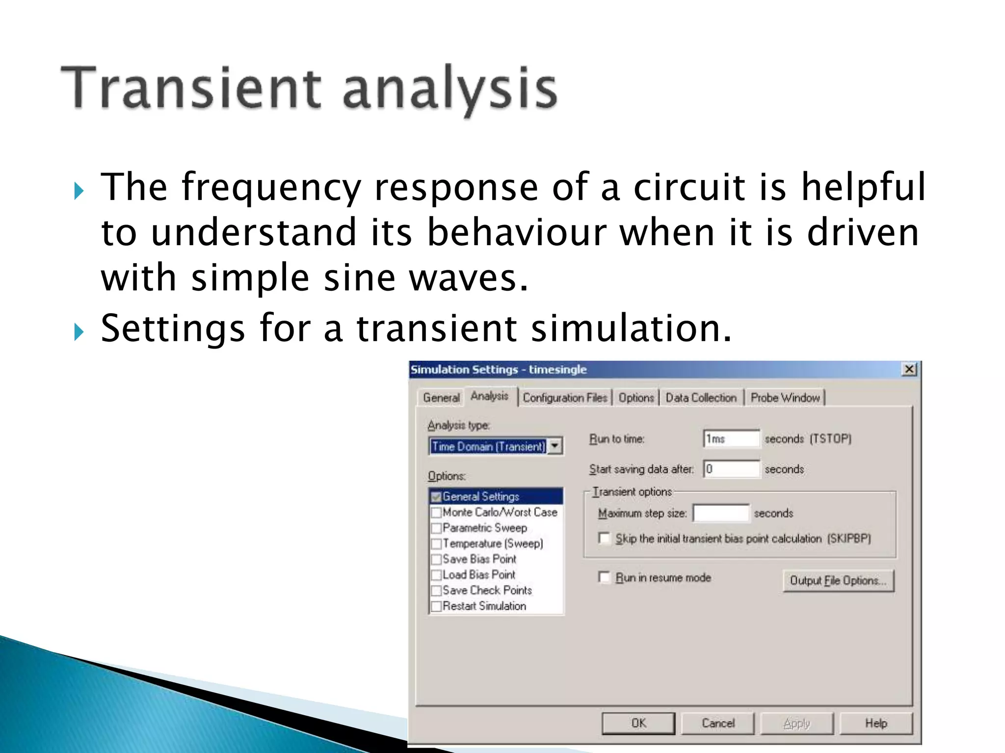  The frequency response of a circuit is helpful
to understand its behaviour when it is driven
with simple sine waves.
 Settings for a transient simulation.
 
