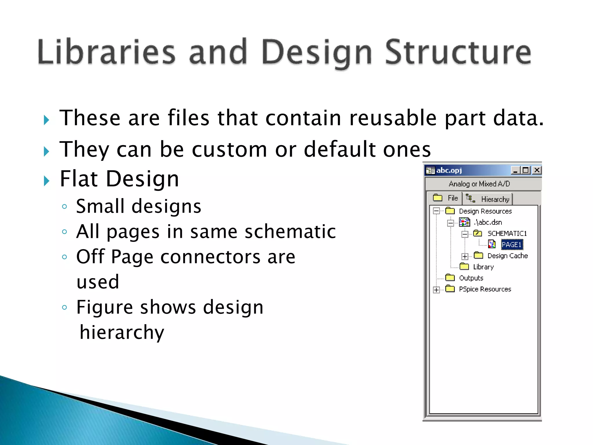  These are files that contain reusable part data.
 They can be custom or default ones
 Flat Design
◦ Small designs
◦ All pages in same schematic
◦ Off Page connectors are
used
◦ Figure shows design
hierarchy
 
