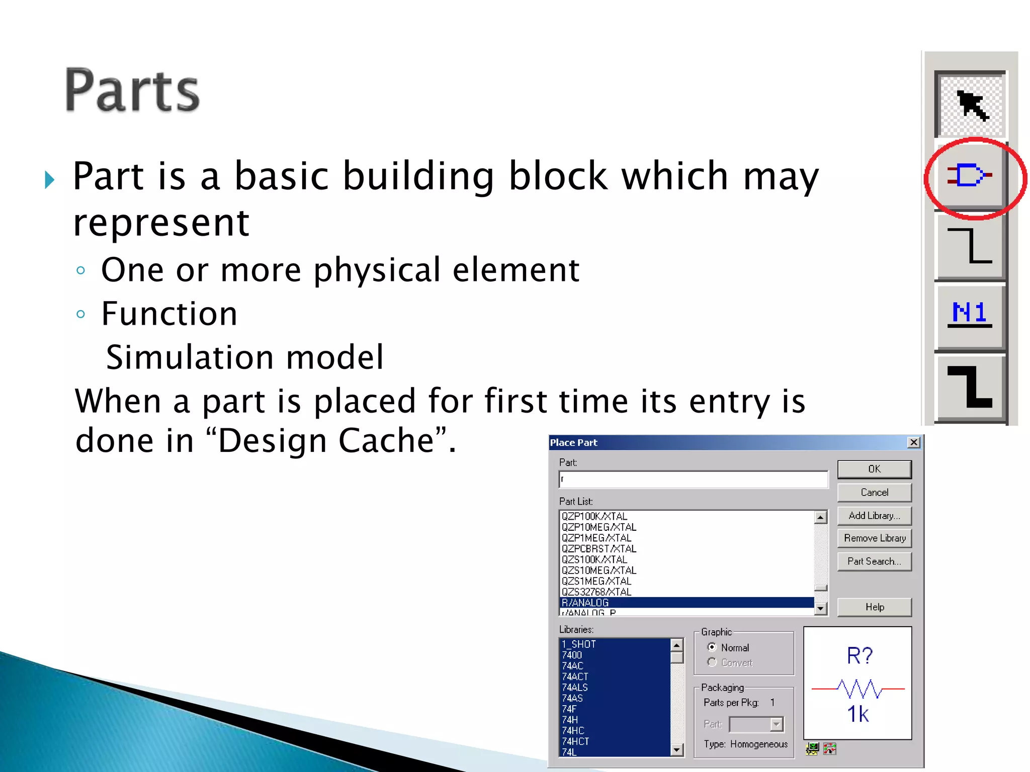  Part is a basic building block which may
represent
◦ One or more physical element
◦ Function
Simulation model
When a part is placed for first time its entry is
done in “Design Cache”.
 