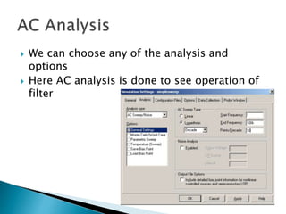 We can choose any of the analysis and
options
 Here AC analysis is done to see operation of
filter
 