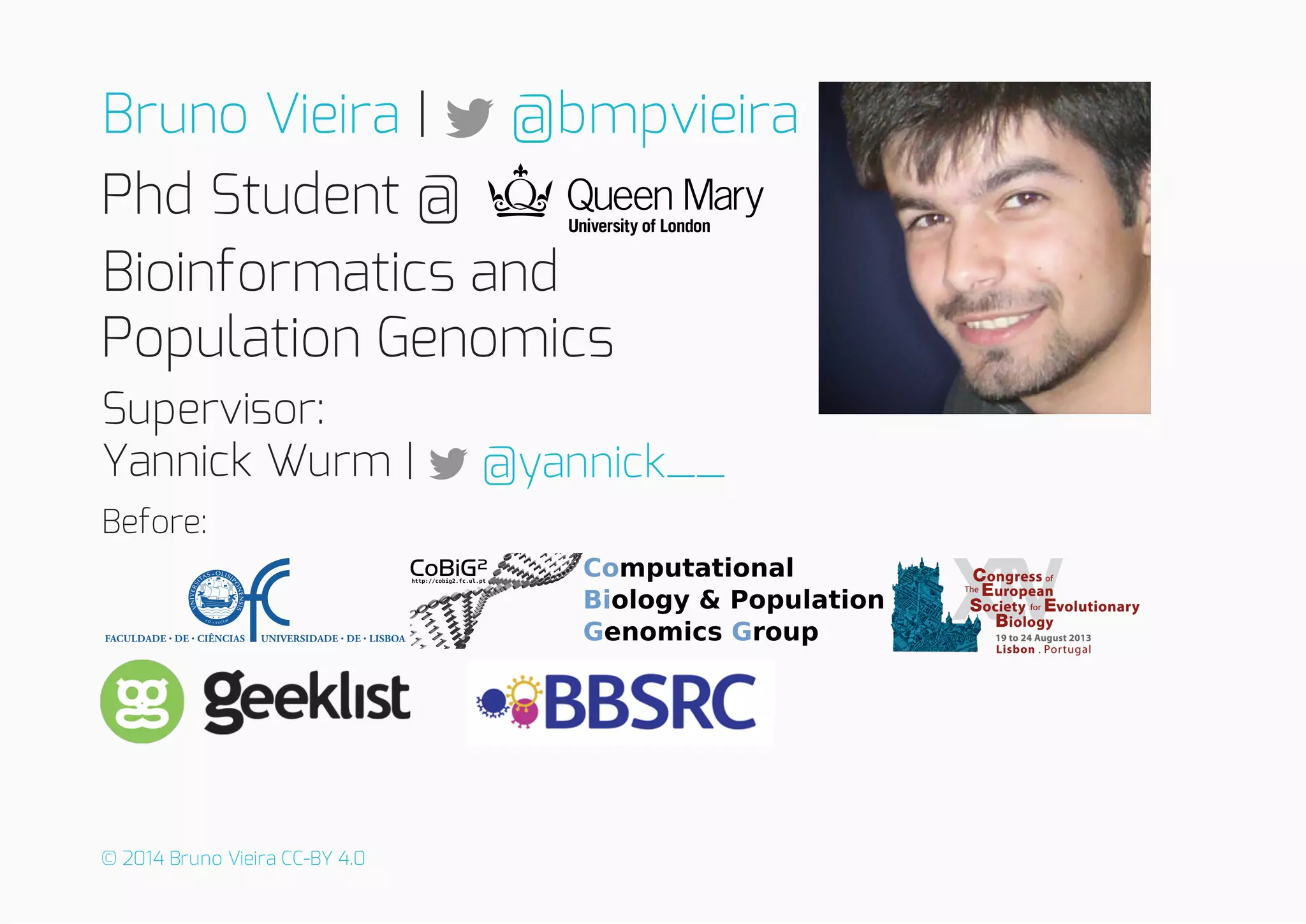 |
Phd Student @
Bioinformatics and
Population Genomics
Supervisor:
Yannick Wurm |
Before:
Bruno Vieira @bmpvieira
@yannick__
© 2014 Bruno Vieira CC-BY 4.0
 