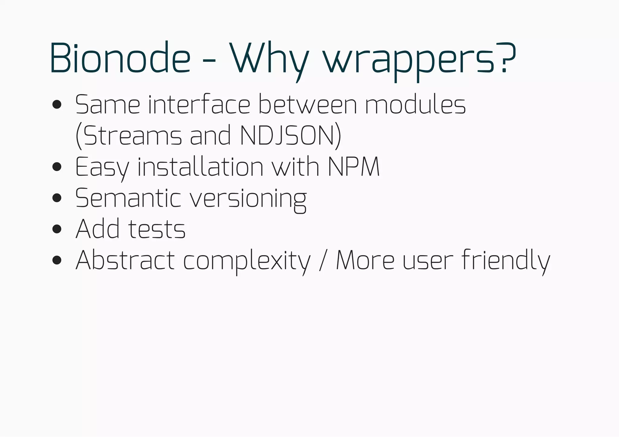Bionode - Why wrappers?
Same interface between modules
(Streams and NDJSON)
Easy installation with NPM
Semantic versioning
Add tests
Abstract complexity / More user friendly
 