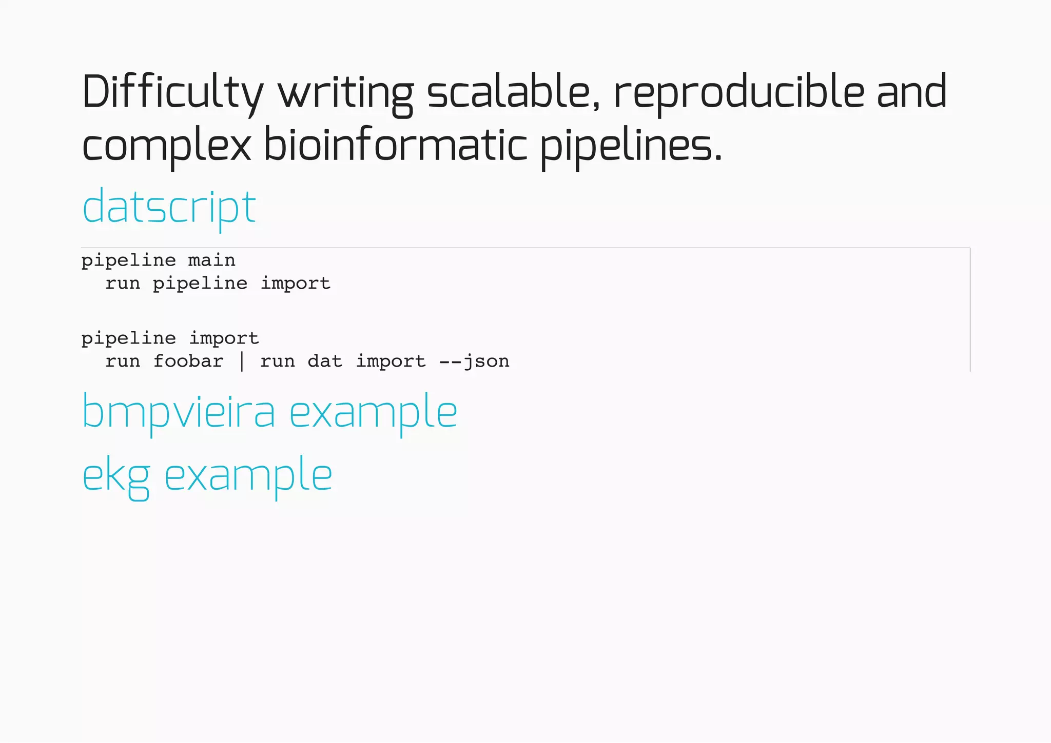 Difficulty writing scalable, reproducible and
complex bioinformatic pipelines.
datscript
pipeline main
run pipeline import
pipeline import
run foobar | run dat import --json
bmpvieira example
ekg example
 