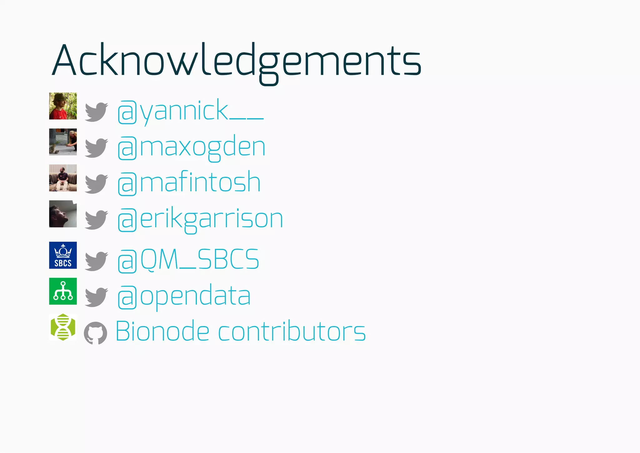 Acknowledgements
@yannick__
@maxogden
@mafintosh
@erikgarrison
@QM_SBCS
@opendata
Bionode contributors
 