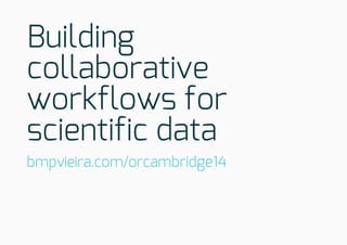 Building
collaborative
workflows for
scientific data
bmpvieira.com/orcambridge14
 