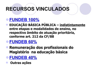 FUNDEB 100% EDUCAÇÃO BÁSICA PÚBLICA –  indistintamente  entre etapas e modalidades de ensino, no respectivo âmbito de atuação prioritária, conforme art. 212 da CF/88 FUNDEB 60% Remuneração dos profissionais do Magistério  na educação básica FUNDEB 40% Outras ações RECURSOS VINCULADOS 