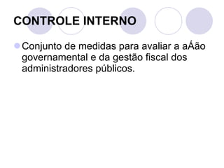 CONTROLE INTERNO Conjunto de medidas para avaliar a ação governamental e da gestão fiscal dos administradores públicos. 