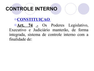 CONTROLE INTERNO CONSTITUIÇAO  Art. 74  -  Os Poderes Legislativo, Executivo e Judiciário manterão, de forma integrada, sistema de controle interno com a finalidade de: 